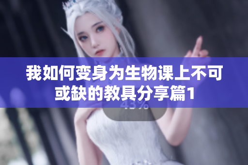 我如何变身为生物课上不可或缺的教具分享篇1