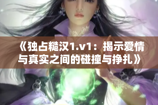 《独占糙汉1.v1：揭示爱情与真实之间的碰撞与挣扎》