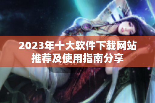 2023年十大软件下载网站推荐及使用指南分享
