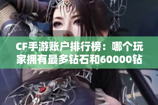 CF手游账户排行榜：哪个玩家拥有最多钻石和60000钻石赠送软件揭秘