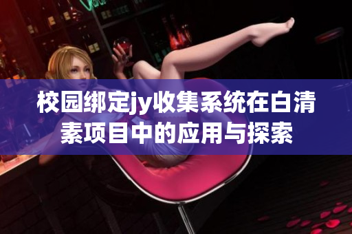 校园绑定jy收集系统在白清素项目中的应用与探索