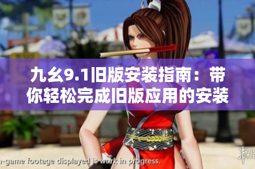 九幺9.1旧版安装指南：带你轻松完成旧版应用的安装步骤