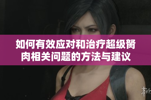 如何有效应对和治疗超级胬肉相关问题的方法与建议