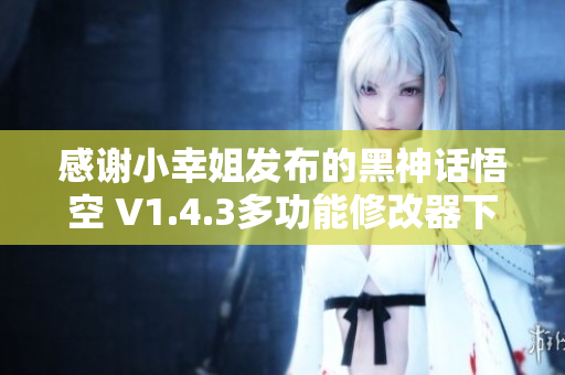感谢小幸姐发布的黑神话悟空 V1.4.3多功能修改器下载与使用指南