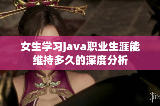 女生学习java职业生涯能维持多久的深度分析