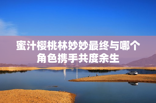 蜜汁樱桃林妙妙最终与哪个角色携手共度余生