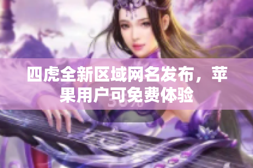 四虎全新区域网名发布，苹果用户可免费体验
