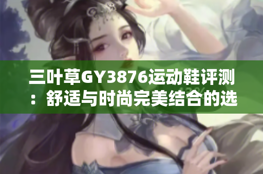 三叶草GY3876运动鞋评测：舒适与时尚完美结合的选择