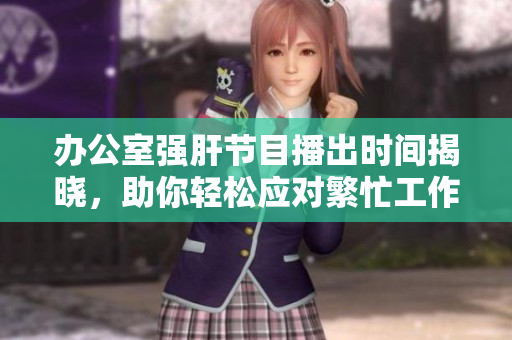 办公室强肝节目播出时间揭晓，助你轻松应对繁忙工作生活