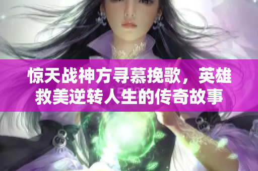 惊天战神方寻慕挽歌，英雄救美逆转人生的传奇故事