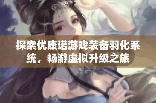 探索优康诺游戏装备羽化系统，畅游虚拟升级之旅