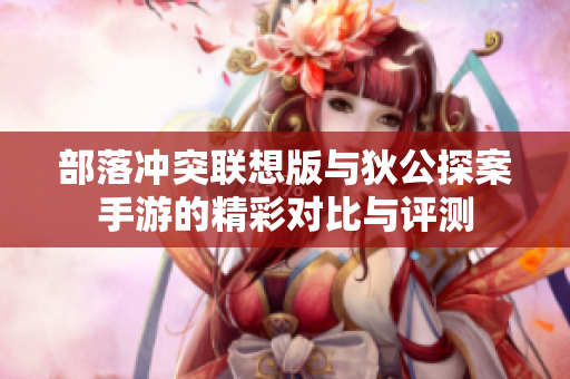 部落冲突联想版与狄公探案手游的精彩对比与评测