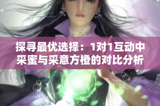 探寻最优选择：1对1互动中采蜜与采意方橙的对比分析