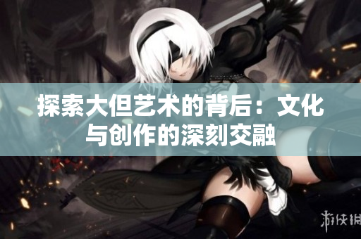 探索大但艺术的背后：文化与创作的深刻交融