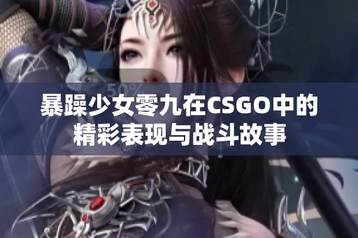 暴躁少女零九在CSGO中的精彩表现与战斗故事
