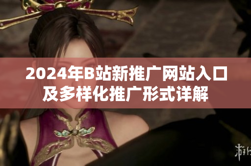 2024年B站新推广网站入口及多样化推广形式详解