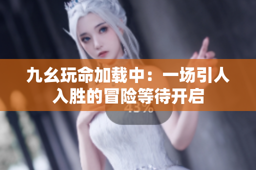 九幺玩命加载中：一场引人入胜的冒险等待开启