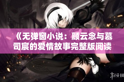 《无弹窗小说：顾云念与慕司宸的爱情故事完整版阅读》
