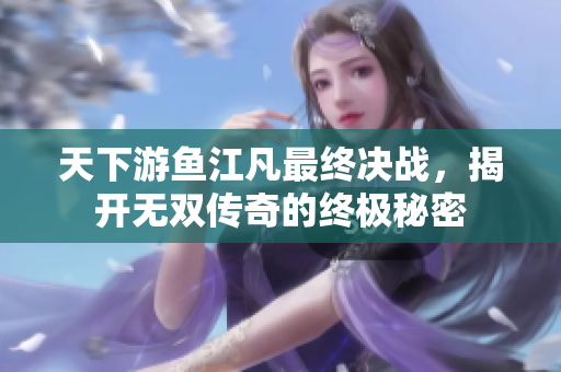 天下游鱼江凡最终决战，揭开无双传奇的终极秘密