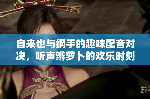 自来也与纲手的趣味配音对决，听声辨萝卜的欢乐时刻