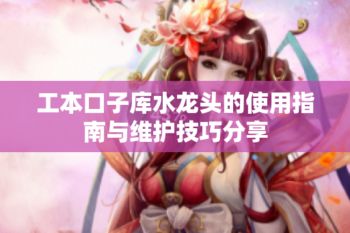 工本口子库水龙头的使用指南与维护技巧分享