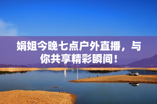 娟姐今晚七点户外直播，与你共享精彩瞬间！