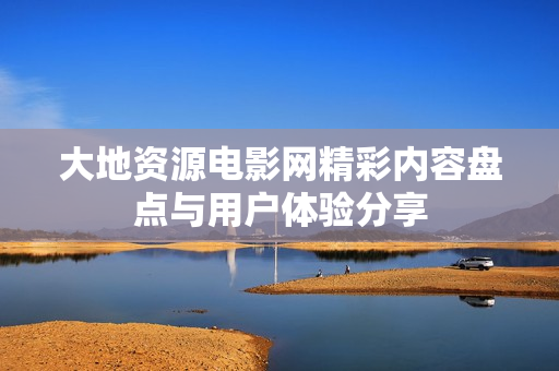 大地资源电影网精彩内容盘点与用户体验分享