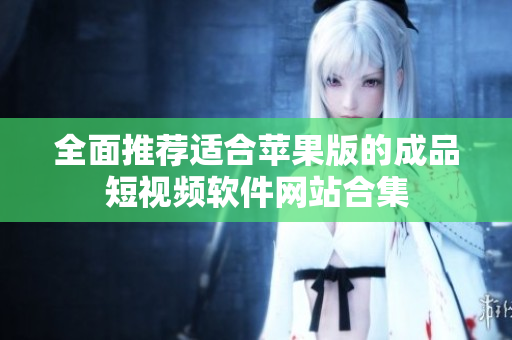 全面推荐适合苹果版的成品短视频软件网站合集