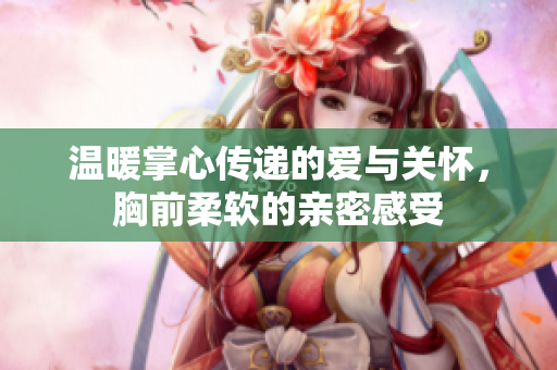 温暖掌心传递的爱与关怀，胸前柔软的亲密感受