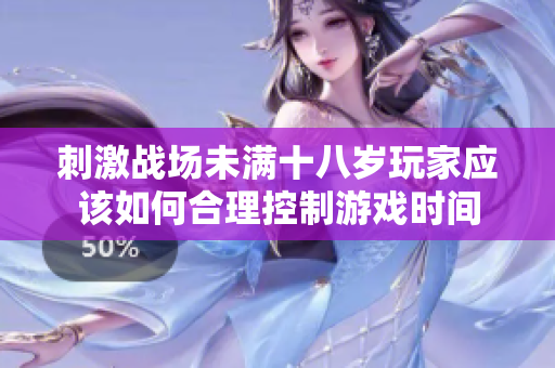 刺激战场未满十八岁玩家应该如何合理控制游戏时间