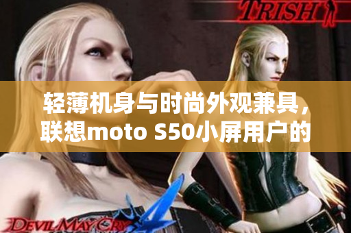 轻薄机身与时尚外观兼具，联想moto S50小屏用户的不二之选
