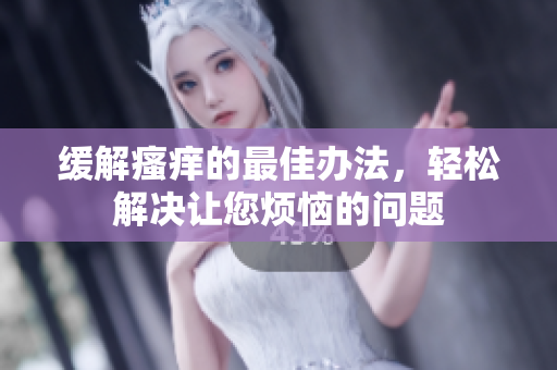 缓解瘙痒的最佳办法，轻松解决让您烦恼的问题