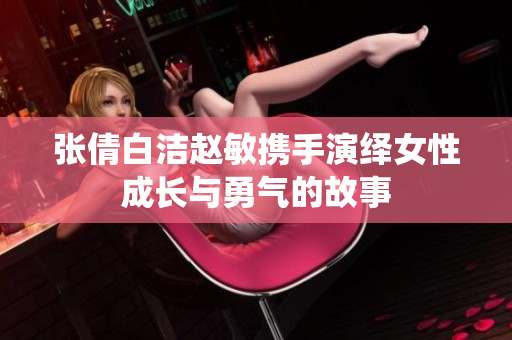 张倩白洁赵敏携手演绎女性成长与勇气的故事