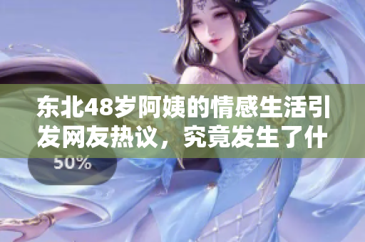 东北48岁阿姨的情感生活引发网友热议，究竟发生了什么？