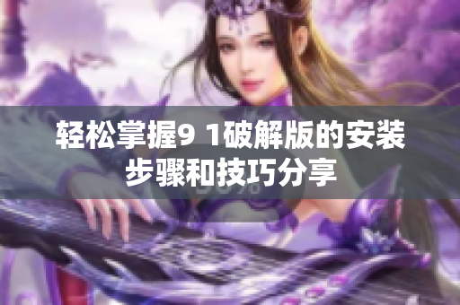 轻松掌握9 1破解版的安装步骤和技巧分享