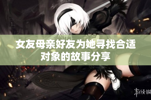 女友母亲好友为她寻找合适对象的故事分享