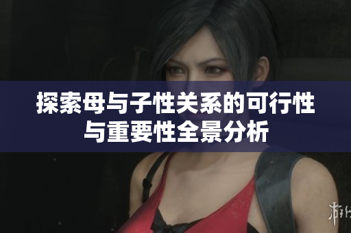 探索母与子性关系的可行性与重要性全景分析