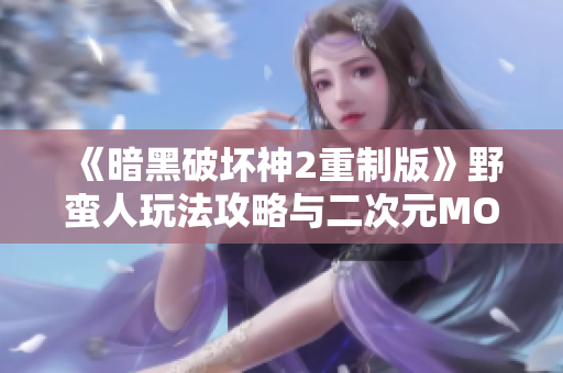 《暗黑破坏神2重制版》野蛮人玩法攻略与二次元MOBA推荐