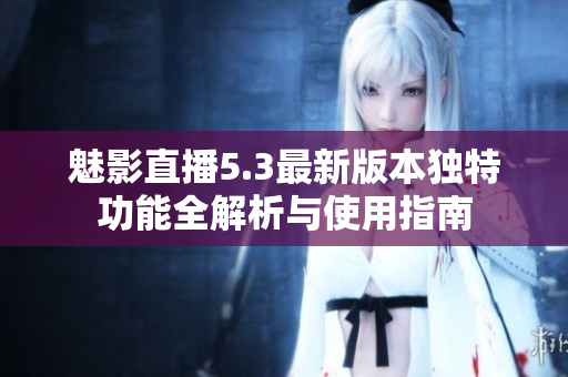 魅影直播5.3最新版本独特功能全解析与使用指南