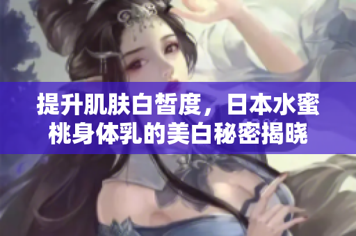提升肌肤白皙度，日本水蜜桃身体乳的美白秘密揭晓