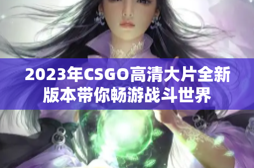2023年CSGO高清大片全新版本带你畅游战斗世界