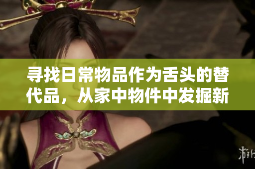 寻找日常物品作为舌头的替代品，从家中物件中发掘新创意