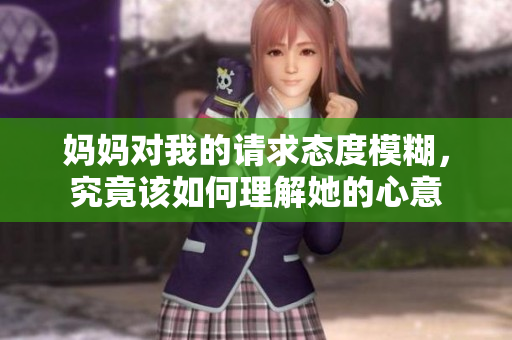 妈妈对我的请求态度模糊，究竟该如何理解她的心意