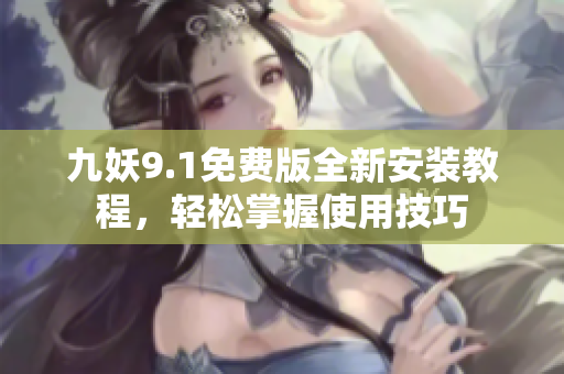 九妖9.1免费版全新安装教程，轻松掌握使用技巧