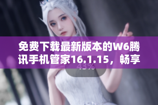 免费下载最新版本的W6腾讯手机管家16.1.15，畅享手机管理新体验