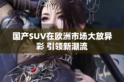国产SUV在欧洲市场大放异彩 引领新潮流