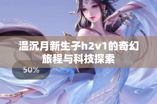 温沉月新生子h2v1的奇幻旅程与科技探索