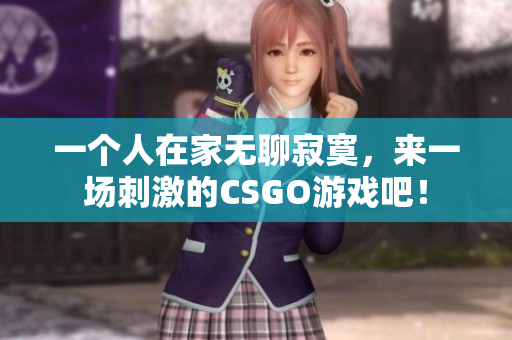 一个人在家无聊寂寞，来一场刺激的CSGO游戏吧！