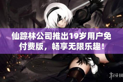 仙踪林公司推出19岁用户免付费版，畅享无限乐趣！