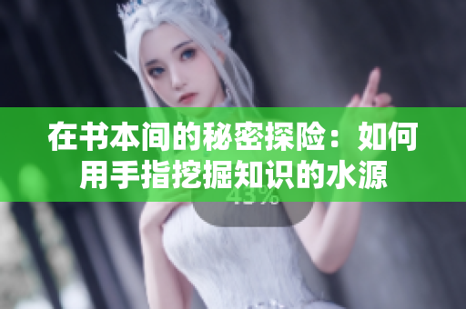 在书本间的秘密探险：如何用手指挖掘知识的水源